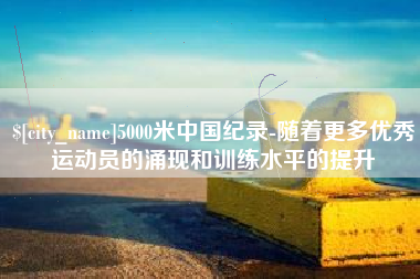 永州5000米中国纪录-随着更多优秀运动员的涌现和训练水平的提升