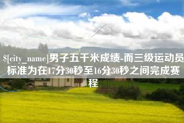 永州男子五千米成绩-而三级运动员标准为在17分30秒至16分30秒之间完成赛程