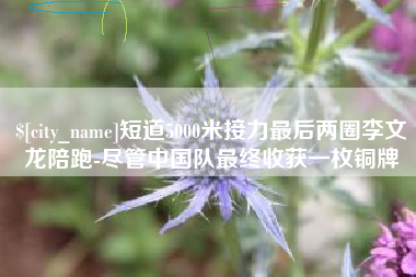 永州短道5000米接力最后两圈李文龙陪跑-尽管中国队最终收获一枚铜牌
