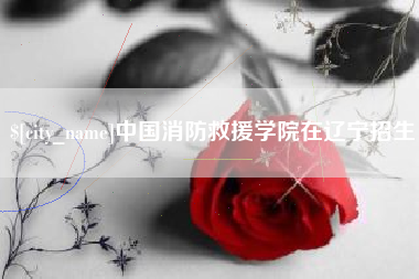 永州中国消防救援学院在辽宁招生