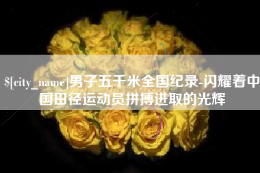 永州男子五千米全国纪录-闪耀着中国田径运动员拼搏进取的光辉