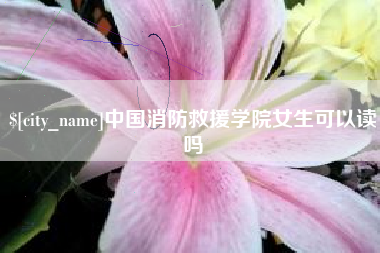 永州中国消防救援学院女生可以读吗