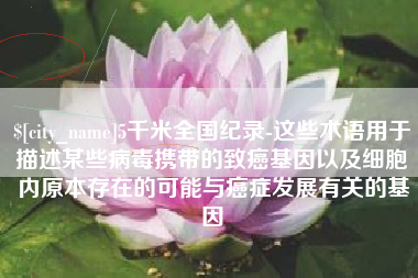 永州5千米全国纪录-这些术语用于描述某些病毒携带的致癌基因以及细胞内原本存在的可能与癌症发展有关的基因