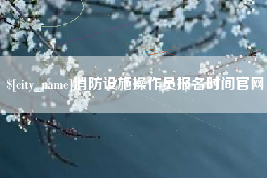 永州消防设施操作员报名时间官网