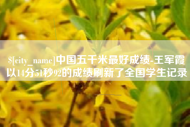 永州中国五千米最好成绩-王军霞以14分51秒92的成绩刷新了全国学生记录
