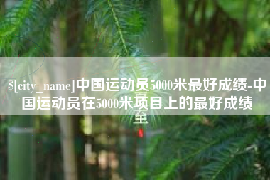 永州中国运动员5000米最好成绩-中国运动员在5000米项目上的最好成绩