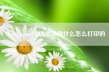 永州中国地图用什么怎么打印的