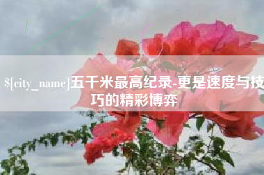 永州五千米最高纪录-更是速度与技巧的精彩博弈