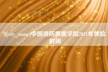 永州中国消防救援学院2021年体检时间