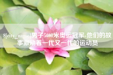 永州男子5000米奥运冠军-他们的故事激励着一代又一代的运动员