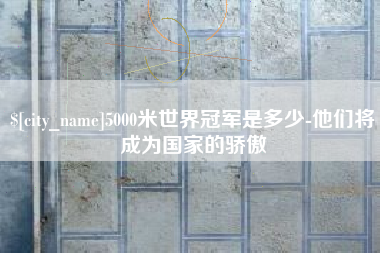 永州5000米世界冠军是多少-他们将成为国家的骄傲