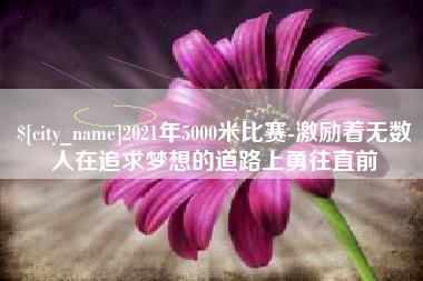 永州2021年5000米比赛-激励着无数人在追求梦想的道路上勇往直前