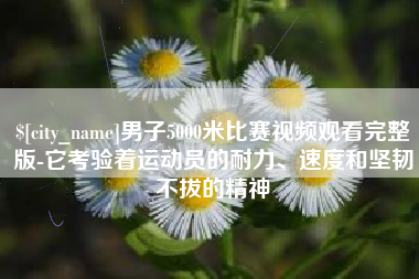 永州男子5000米比赛视频观看完整版-它考验着运动员的耐力、速度和坚韧不拔的精神