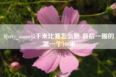 永州5千米比赛怎么跑-最后一圈的第一个100米