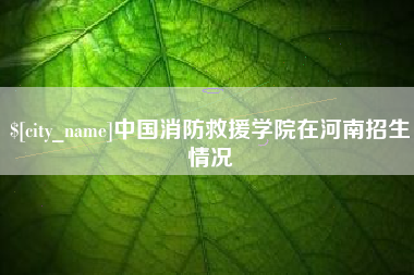 永州中国消防救援学院在河南招生情况