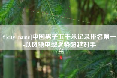 永州中国男子五千米记录排名第一-以风驰电掣之势超越对手