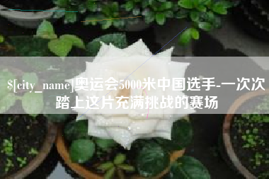 永州奥运会5000米中国选手-一次次踏上这片充满挑战的赛场