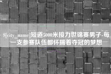 永州短道5000米接力世锦赛男子-每一支参赛队伍都怀揣着夺冠的梦想