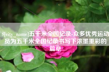 永州五千米全国纪录-众多优秀运动员为五千米全国纪录书写下浓墨重彩的篇章