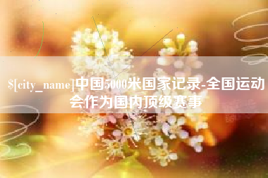 永州中国5000米国家记录-全国运动会作为国内顶级赛事