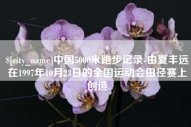 永州中国5000米跑步记录-由夏丰远在1997年10月23日的全国运动会田径赛上创造