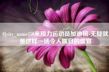 永州50米接力运动员加油稿-无疑就是这样一场令人瞩目的盛宴