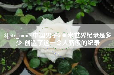 永州中国男子5000米世界纪录是多少-创造了这一令人骄傲的纪录