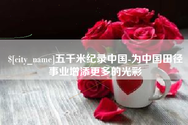 永州五千米纪录中国-为中国田径事业增添更多的光彩