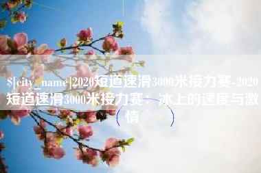 永州2020短道速滑3000米接力赛-2020短道速滑3000米接力赛：冰上的速度与激情