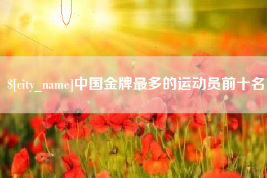 永州中国金牌最多的运动员前十名