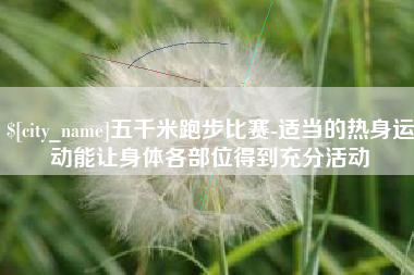 永州五千米跑步比赛-适当的热身运动能让身体各部位得到充分活动