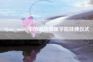 永州中国消防救援学院挂牌仪式