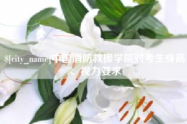 永州中国消防救援学院对考生身高、视力要求