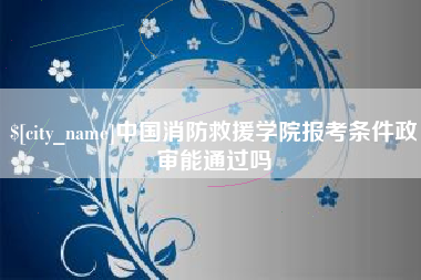 永州中国消防救援学院报考条件政审能通过吗