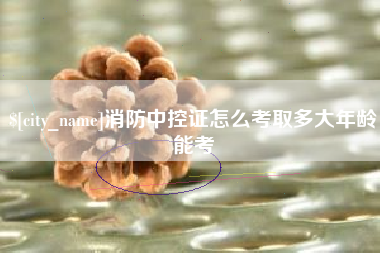 永州消防中控证怎么考取多大年龄能考